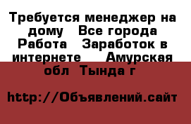 Требуется менеджер на дому - Все города Работа » Заработок в интернете   . Амурская обл.,Тында г.